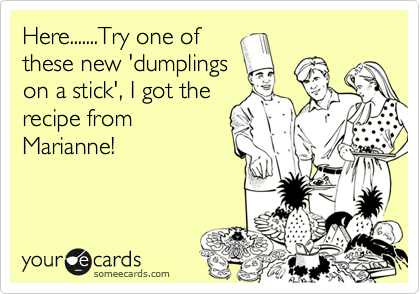 Here.......Try one of
these new 'dumplings
on a stick', I got the
recipe from
Marianne!