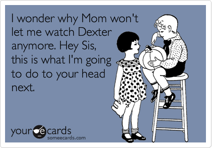 I wonder why Mom won't
let me watch Dexter
anymore. Hey Sis,
this is what I'm going
to do to your head
next. 
