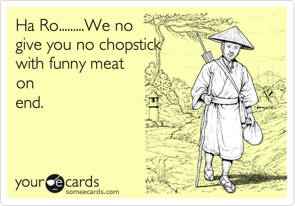 Ha Ro.........We no 
give you no chopstick
with funny meat
on
end. 