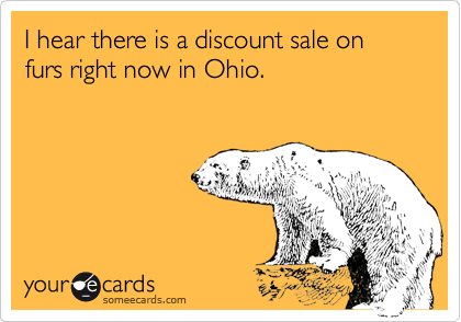 I hear there is a discount sale on furs right now in Ohio.