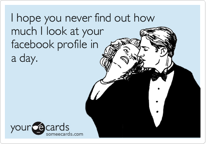 I hope you never find out how much I look at your
facebook profile in
a day.