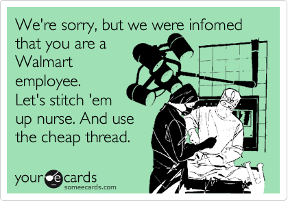 We're sorry, but we were infomed 
that you are a
Walmart
employee.
Let's stitch 'em
up nurse. And use
the cheap thread.