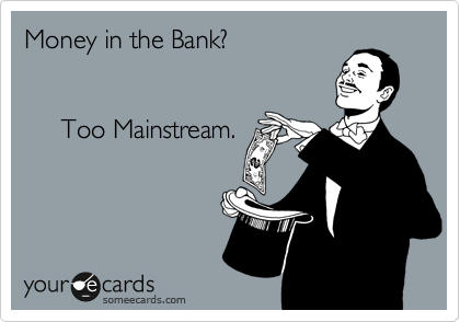 Money in the Bank?


     Too Mainstream.