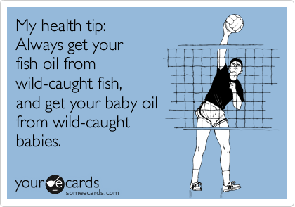 My health tip:
Always get your
fish oil from
wild-caught fish,
and get your baby oil
from wild-caught
babies.