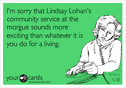 I'm sorry that Lindsay Lohan's
community service at the
morgue sounds more
exciting than whatever it is
you do for a living.