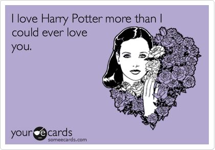I love Harry Potter more than I could ever love
you.