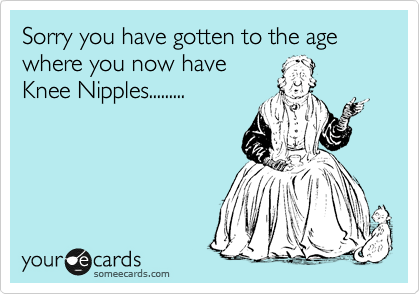 Sorry you have gotten to the age where you now have
Knee Nipples.........