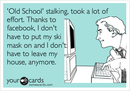 'Old School' stalking, took a lot of effort. Thanks to
facebook, I don't
have to put my ski
mask on and I don't
have to leave my 
house, anymore.