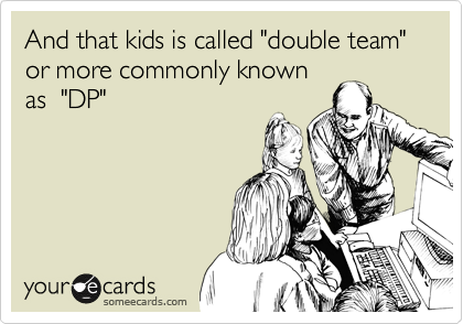 And that kids is called "double team" or more commonly known
as  "DP"