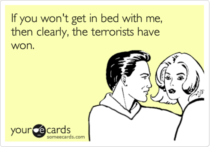 If you won't get in bed with me, then clearly, the terrorists have won.
