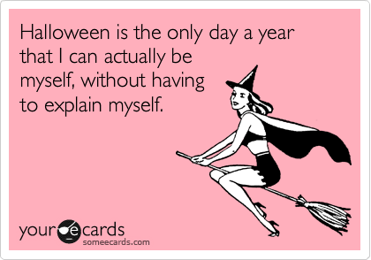 Halloween is the only day a year that I can actually be
myself, without having
to explain myself.