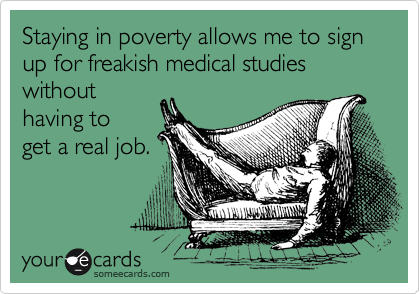 Staying in poverty allows me to sign up for freakish medical studies without
having to 
get a real job.