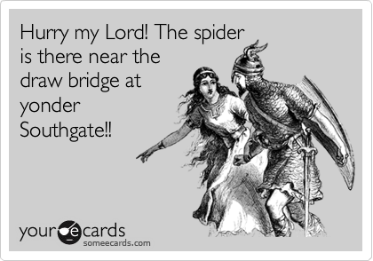 Hurry my Lord! The spider
is there near the
draw bridge at
yonder 
Southgate!! 