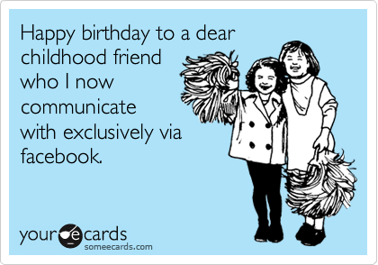 Happy birthday to a dear
childhood friend
who I now
communicate
with exclusively via
facebook. 