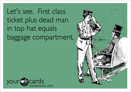 Let's see.  First class 
ticket plus dead man
in top hat equals 
baggage compartment.
