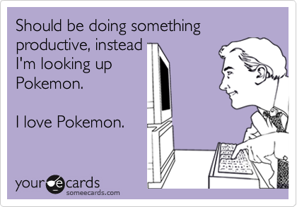 Should be doing something productive, instead 
I'm looking up
Pokemon.

I love Pokemon.