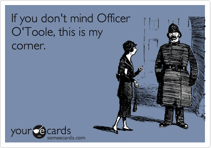 If you don't mind Officer
O'Toole, this is my
corner.