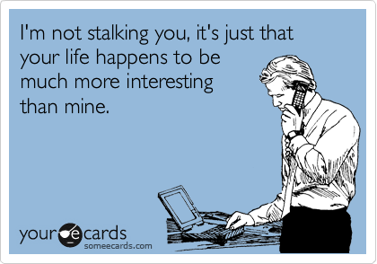 I'm not stalking you, it's just that your life happens to be
much more interesting
than mine.