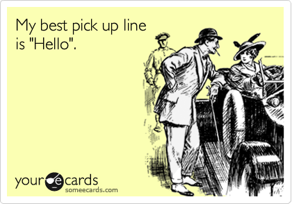 My best pick up line
is "Hello".