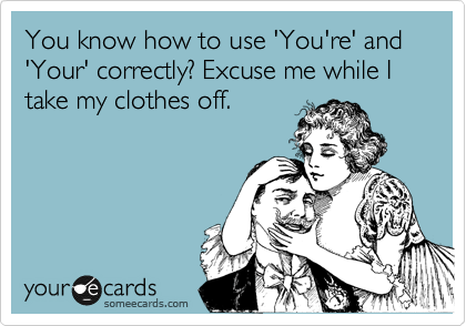 You know how to use 'You're' and 'Your' correctly? Excuse me while I take my clothes off.