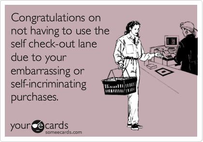 Congratulations on
not having to use the
self check-out lane
due to your
embarrassing or
self-incriminating
purchases.