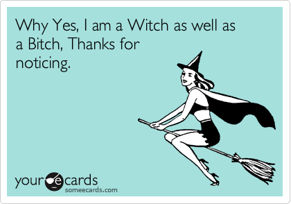 Why Yes, I am a Witch as well as 
a Bitch, Thanks for
noticing. 