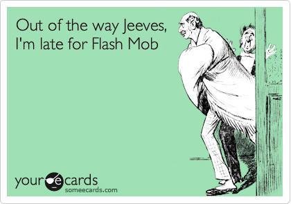 Out of the way Jeeves, 
I'm late for Flash Mob 