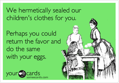 We hermetically sealed our 
children's clothes for you.    

Perhaps you could
return the favor and
do the same
with your eggs. 