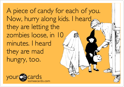 A piece of candy for each of you. Now, hurry along kids. I heard
they are letting the
zombies loose, in 10
minutes. I heard
they are mad
hungry, too.