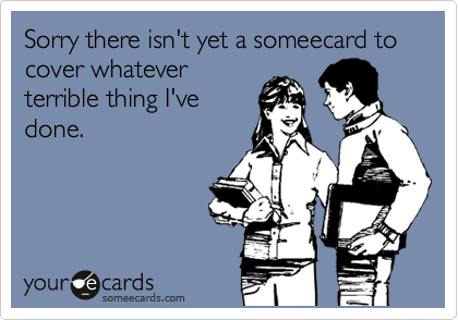 Sorry there isn't yet a someecard to cover whatever
terrible thing I've
done.