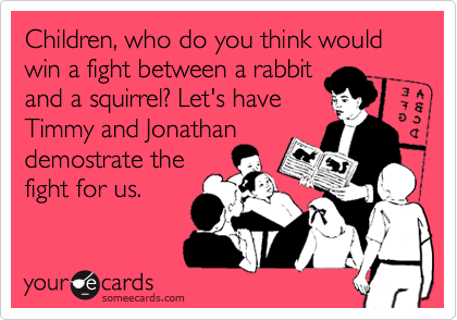 Children, who do you think would win a fight between a rabbit
and a squirrel? Let's have
Timmy and Jonathan
demostrate the
fight for us.
 