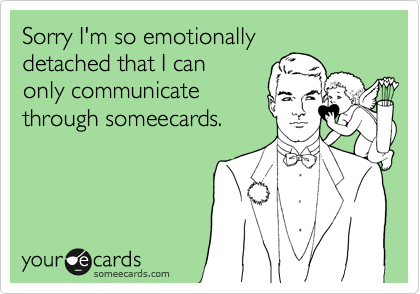 Sorry I'm so emotionally
detached that I can
only communicate
through someecards.