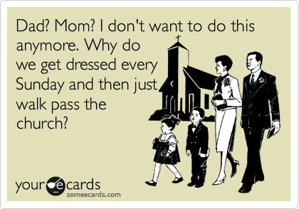 Dad? Mom? I don't want to do this
anymore. Why do
we get dressed every
Sunday and then just 
walk pass the 
church?