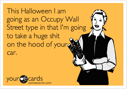 This Halloween I am
going as an Occupy Wall
Street type in that I'm going
to take a huge shit
on the hood of your
car.