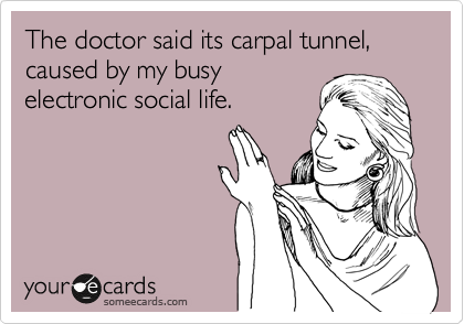 The doctor said its carpal tunnel, caused by my busy
electronic social life. 