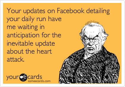 Your updates on Facebook detailing your daily run have
me waiting in
anticipation for the
inevitable update
about the heart
attack. 