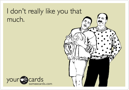 I don't really like you that
much.