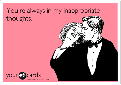 You're always in my inappropriate   thoughts. 