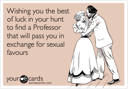 Wishing you the best
of luck in your hunt
to find a Professor
that will pass you in
exchange for sexual
favours