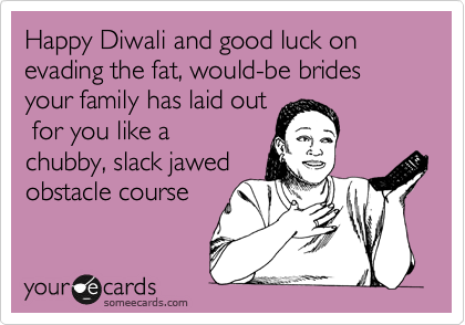 Happy Diwali and good luck on evading the fat, would-be brides your family has laid out
 for you like a 
chubby, slack jawed
obstacle course