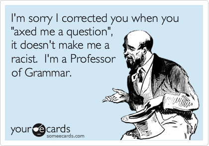 I'm sorry I corrected you when you "axed me a question",
it doesn't make me a
racist.  I'm a Professor
of Grammar.