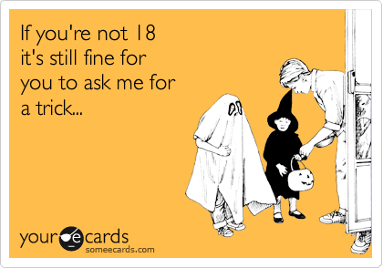 If you're not 18 
it's still fine for
you to ask me for 
a trick...