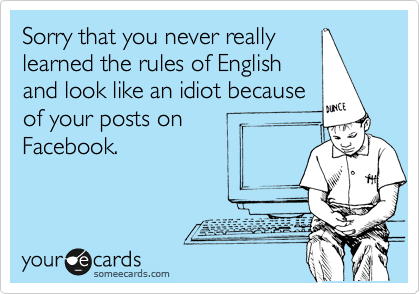 Sorry that you never really
learned the rules of English
and look like an idiot because
of your posts on     
Facebook.