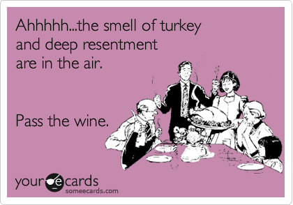 Ahhhhh...the smell of turkey 
and deep resentment 
are in the air. 


Pass the wine.