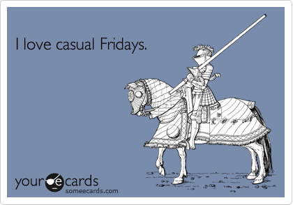 
I love casual Fridays.