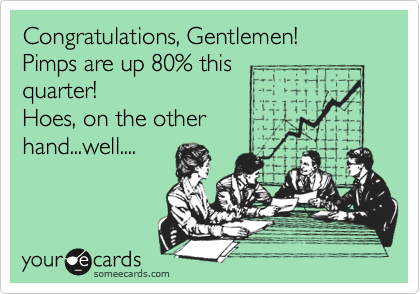 Congratulations, Gentlemen!
Pimps are up 80% this
quarter!
Hoes, on the other
hand...well....
