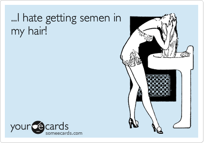 ...I hate getting semen in
my hair!