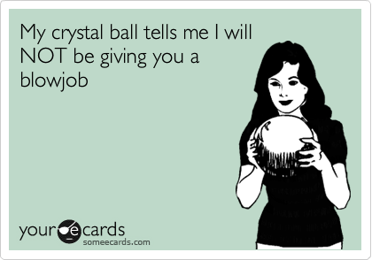 My crystal ball tells me I will
NOT be giving you a
blowjob