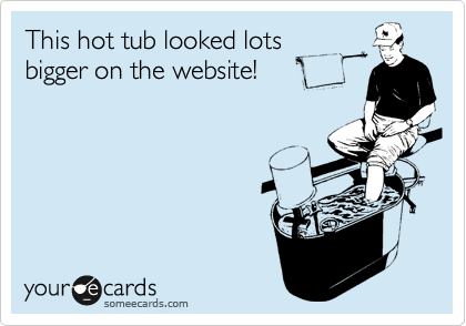 This hot tub looked lots
bigger on the website!