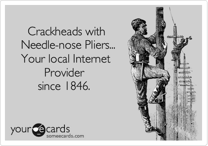    
     Crackheads with 
   Needle-nose Pliers...
   Your local Internet
          Provider
        since 1846.